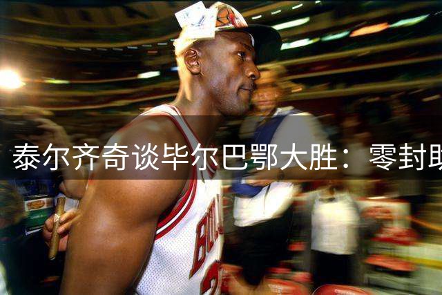 泰尔齐奇谈毕尔巴鄂大胜：零封助取三分，但球队目标不止于此
